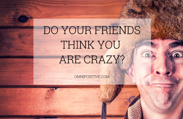 friends think you are crazy