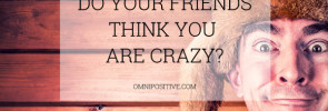 friends think you are crazy